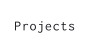 Projects